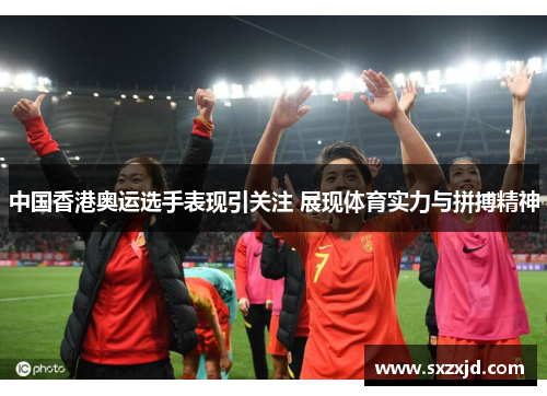 中国香港奥运选手表现引关注 展现体育实力与拼搏精神